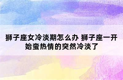 狮子座女冷淡期怎么办 狮子座一开始蛮热情的突然冷淡了